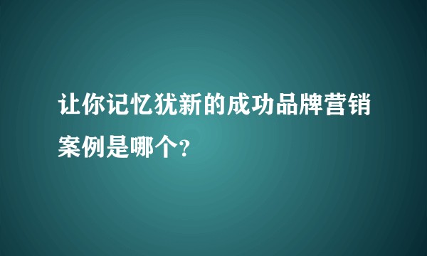 让你记忆犹新的成功品牌营销案例是哪个？