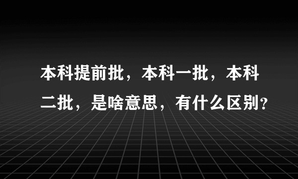 本科提前批，本科一批，本科二批，是啥意思，有什么区别？