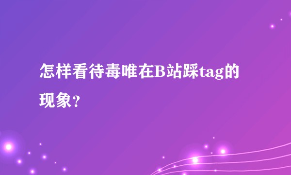 怎样看待毒唯在B站踩tag的现象？