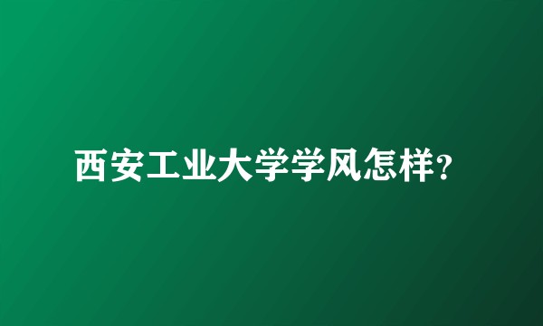 西安工业大学学风怎样？
