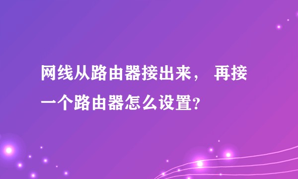 网线从路由器接出来, 再接一个路由器怎么设置?