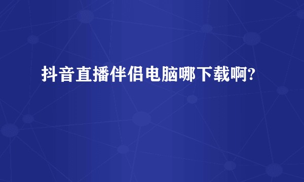 抖音直播伴侣电脑哪下载啊?