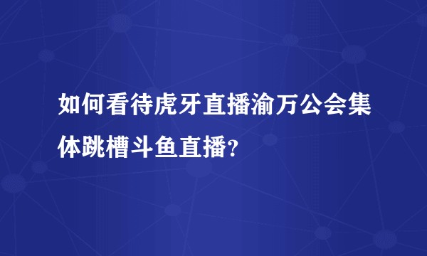 如何看待虎牙直播渝万公会集体跳槽斗鱼直播？