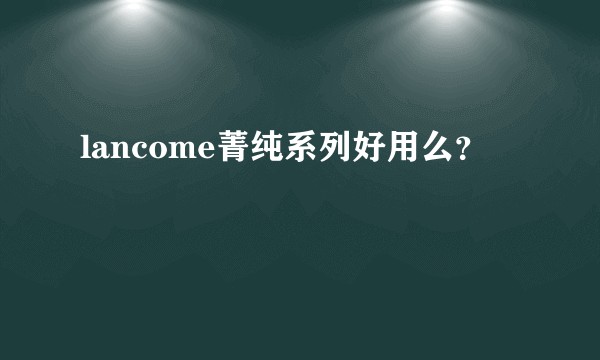 lancome菁纯系列好用么？