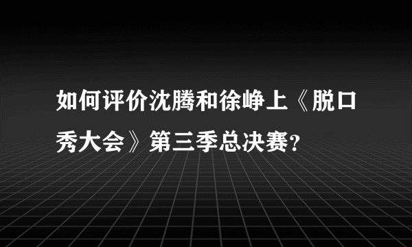 如何评价沈腾和徐峥上《脱口秀大会》第三季总决赛？
