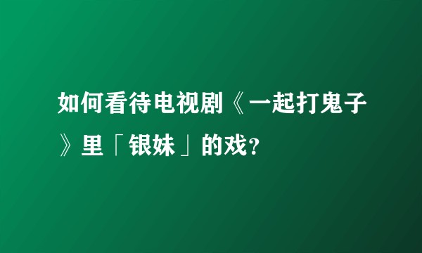 如何看待电视剧《一起打鬼子》里「银妹」的戏？