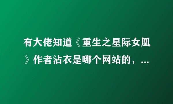 有大佬知道《重生之星际女凰》作者沾衣是哪个网站的，现在为什么停更了吗。？