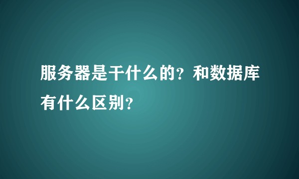 服务器是干什么的？和数据库有什么区别？