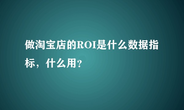 做淘宝店的ROI是什么数据指标，什么用？