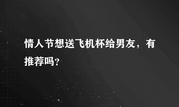 情人节想送飞机杯给男友，有推荐吗？