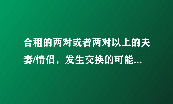 合租的两对或者两对以上的夫妻/情侣，发生交换的可能性有多大？