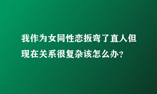 我作为女同性恋扳弯了直人但现在关系很复杂该怎么办？