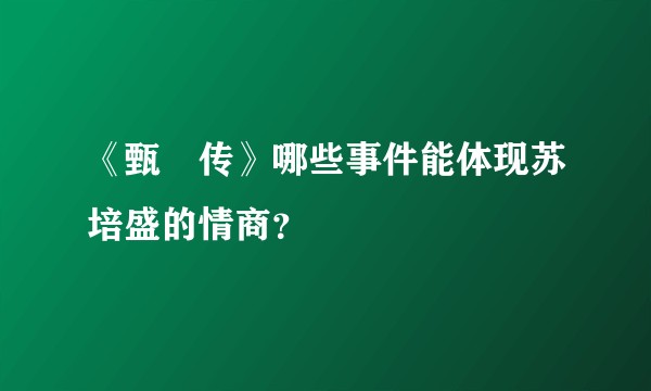 《甄嬛传》哪些事件能体现苏培盛的情商？