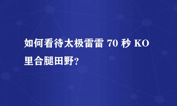 如何看待太极雷雷 70 秒 KO 里合腿田野？