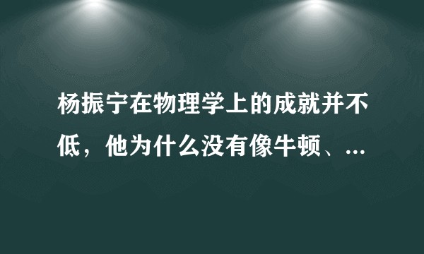 杨振宁在物理学上的成就并不低，他为什么没有像牛顿、爱因斯坦、霍金那样出名？