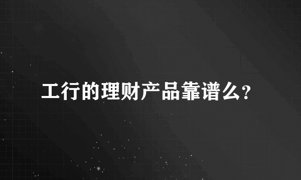 工行的理财产品靠谱么?