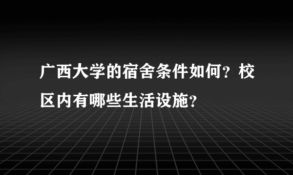 广西大学的宿舍条件如何？校区内有哪些生活设施？