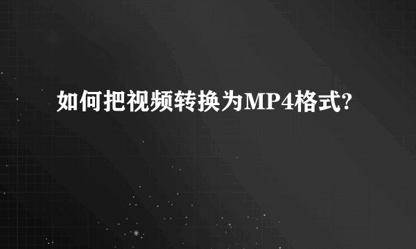 如何把视频转换为MP4格式?