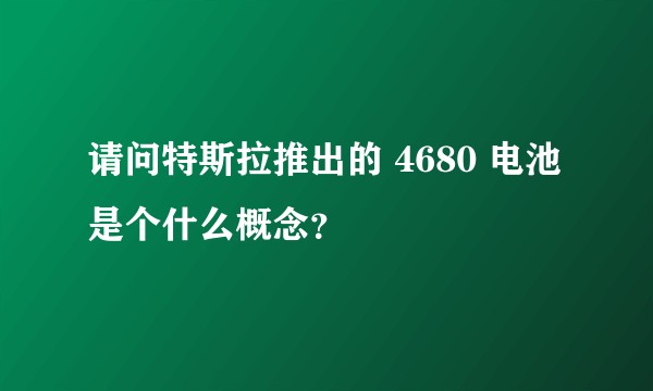 请问特斯拉推出的 4680 电池是个什么概念？
