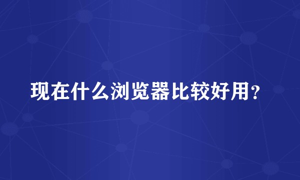 现在什么浏览器比较好用？