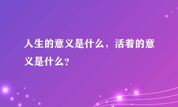 人生的意义是什么，活着的意义是什么？