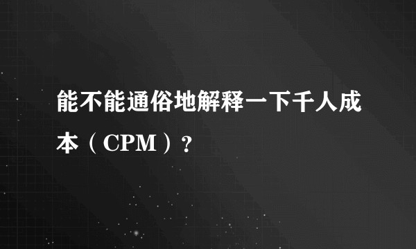 能不能通俗地解释一下千人成本（CPM）？