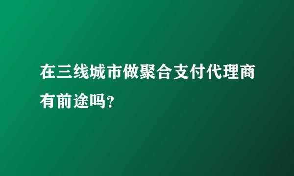 在三线城市做聚合支付代理商有前途吗？