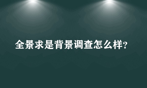 全景求是背景调查怎么样？