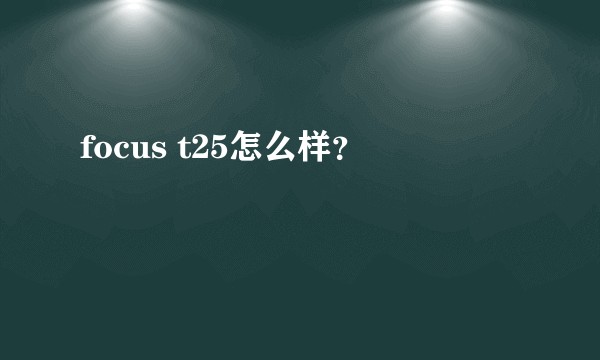 focus t25怎么样？