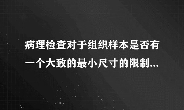 病理检查对于组织样本是否有一个大致的最小尺寸的限制，如果有大概是多少？