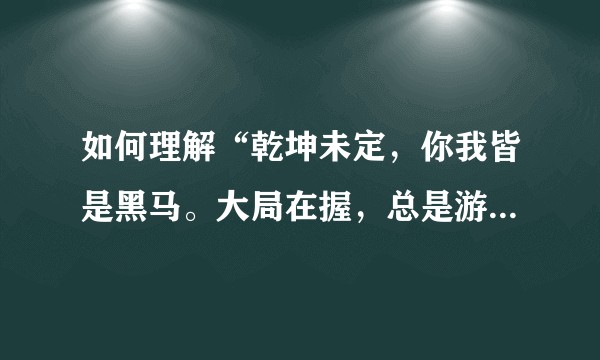 如何理解“乾坤未定，你我皆是黑马。大局在握，总是游戏人生”？