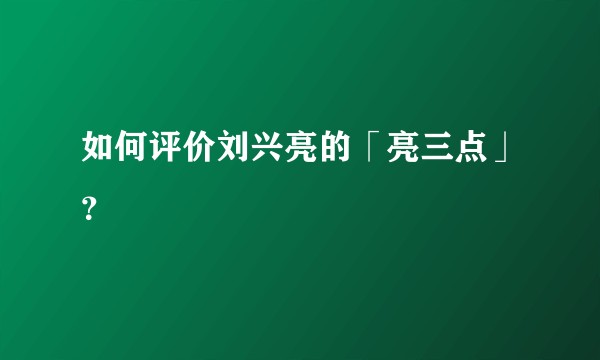 如何评价刘兴亮的「亮三点」？