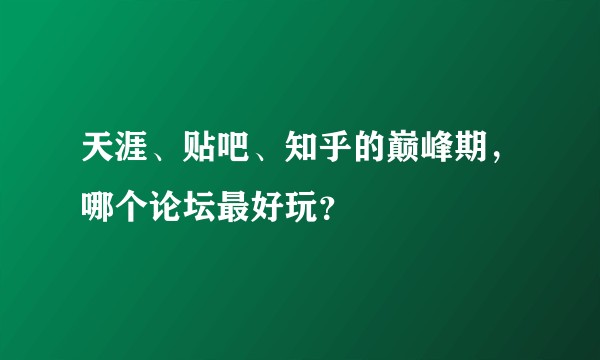 天涯、贴吧、知乎的巅峰期,哪个论坛最好玩?