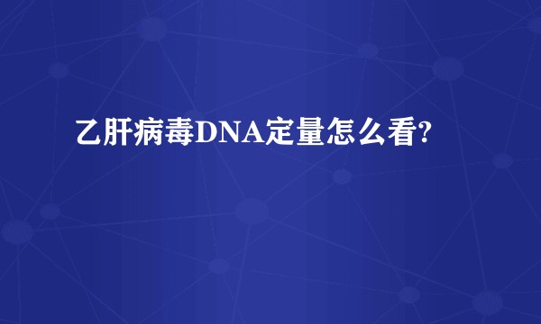 乙肝病毒DNA定量怎么看?