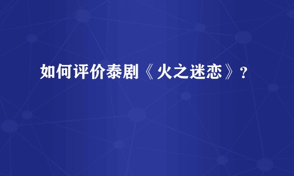 如何评价泰剧《火之迷恋》？