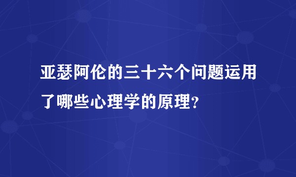 亚瑟阿伦的三十六个问题运用了哪些心理学的原理？