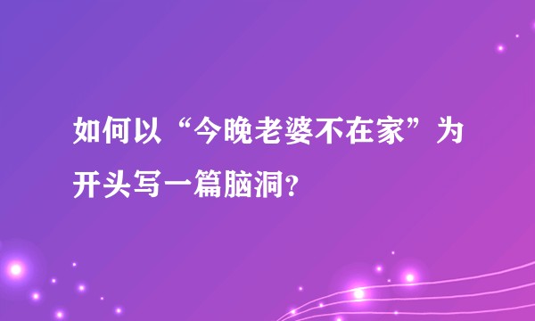 如何以“今晚老婆不在家”为开头写一篇脑洞？