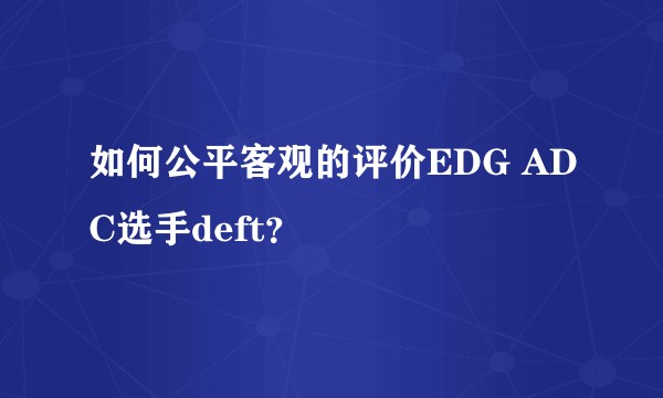 如何公平客观的评价EDG ADC选手deft？