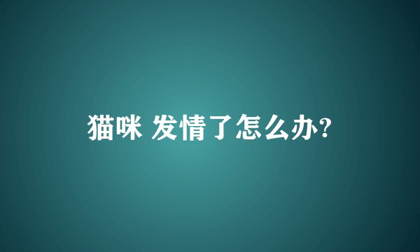 猫咪 发情了怎么办?
