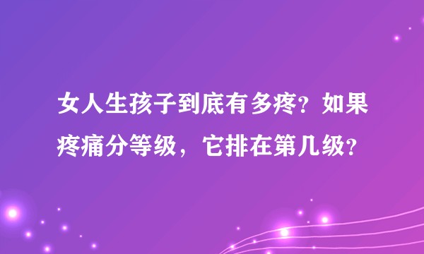 女人生孩子到底有多疼?如果疼痛分等级,它排在第几级?