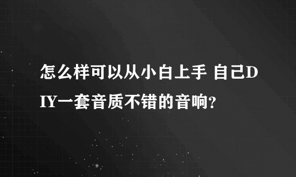 怎么样可以从小白上手 自己DIY一套音质不错的音响？
