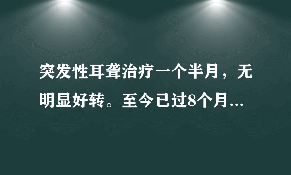 突发性耳聋治疗一个半月，无明显好转。至今已过8个月，什么办法恢复。跪谢！！？